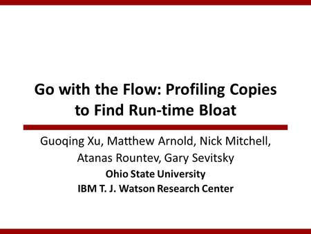 Go with the Flow: Profiling Copies to Find Run-time Bloat Guoqing Xu, Matthew Arnold, Nick Mitchell, Atanas Rountev, Gary Sevitsky Ohio State University.