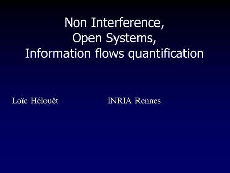 Non Interference, Open Systems, Information flows quantification Loïc HélouëtINRIA Rennes.