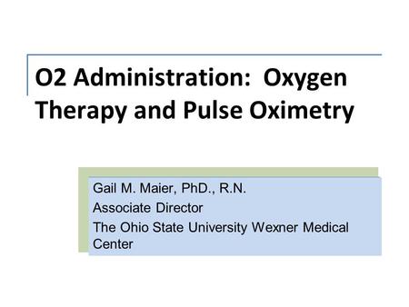 O2 Administration: Oxygen Therapy and Pulse Oximetry Gail M. Maier, PhD., R.N. Associate Director The Ohio State University Wexner Medical Center.
