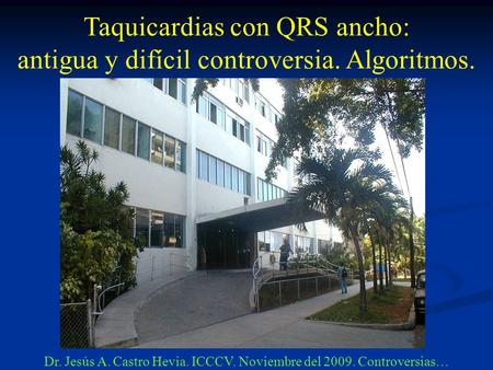 Taquicardias con QRS ancho: antigua y difícil controversia. Algoritmos. Dr. Jesús A. Castro Hevia. ICCCV. Noviembre del 2009. Controversias…