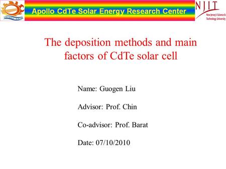 Name: Guogen Liu Advisor: Prof. Chin Co-advisor: Prof. Barat Date: 07/10/2010 The deposition methods and main factors of CdTe solar cell.