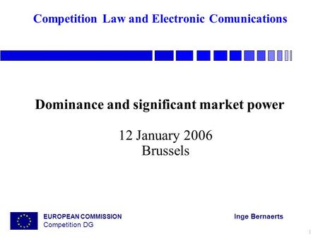 EUROPEAN COMMISSION Inge Bernaerts Competition DG 1 Competition Law and Electronic Comunications Dominance and significant market power 12 January 2006.