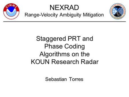 1 Sebastian Torres NEXRAD Range-Velocity Ambiguity Mitigation Staggered PRT and Phase Coding Algorithms on the KOUN Research Radar.