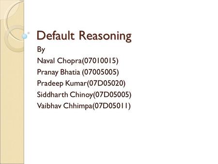 Default Reasoning By Naval Chopra(07010015) ‏ Pranay Bhatia (07005005) ‏ Pradeep Kumar(07D05020) ‏ Siddharth Chinoy(07D05005) ‏ Vaibhav Chhimpa(07D05011)