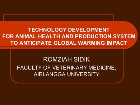 TECHNOLOGY DEVELOPMENT FOR ANIMAL HEALTH AND PRODUCTION SYSTEM TO ANTICIPATE GLOBAL WARMING IMPACT ROMZIAH SIDIK FACULTY OF VETERINARY MEDICINE, AIRLANGGA.