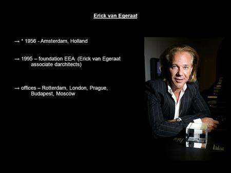 Erick van Egeraat → * 1956 - Amsterdam, Holland → 1995 – foundation EEA (Erick van Egeraat associate darchitects) → offices – Rotterdam, London, Prague,