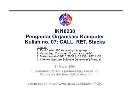 1 IKI10230 Pengantar Organisasi Komputer Kuliah no. 07: CALL, RET, Stacks Sumber: 1. Paul Carter, PC Assembly Language 2. Hamacher. Computer Organization,