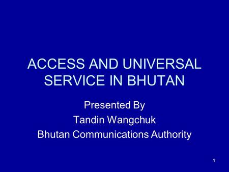 1 ACCESS AND UNIVERSAL SERVICE IN BHUTAN Presented By Tandin Wangchuk Bhutan Communications Authority.