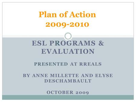 ESL PROGRAMS & EVALUATION PRESENTED AT RREALS BY ANNE MILLETTE AND ELYSE DESCHAMBAULT OCTOBER 2009 Plan of Action 2009-2010.