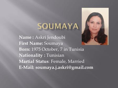 Name : Askri Jendoubi First Name: Soumaya Born: 1975 October, 7 in Tunisia Nationality : Tunisian Martial Status : Female, Married