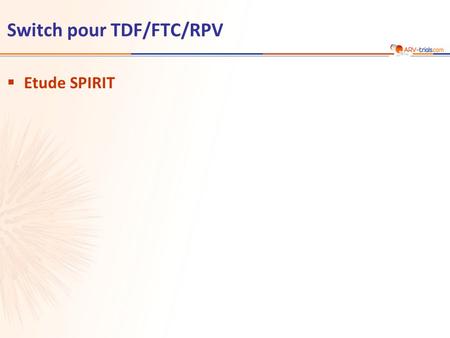 Switch pour TDF/FTC/RPV  Etude SPIRIT. Etude SPIRIT: switch IP/r + 2 INTI pour TDF/FTC/RPV TDF/FTC/RPV STR 24 weeks 48 weeks Primary Endpoint Critère.
