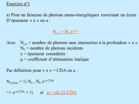 Exercice n°1 a) Pour un faisceau de photons mono-énergétiques traversant un écran D’épaisseur « x » on a : N (x) = N 0 e -  x Avec N (x) = nombre de.