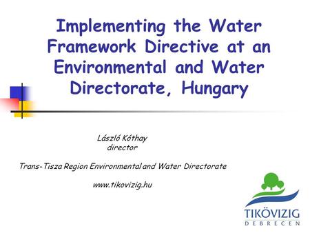 Implementing the Water Framework Directive at an Environmental and Water Directorate, Hungary László Kóthay director Trans-Tisza Region Environmental and.
