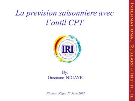 Niamey, Niger, 1 st June 2007 La prevision saisonniere avec l’outil CPT By: Ousmane NDIAYE.