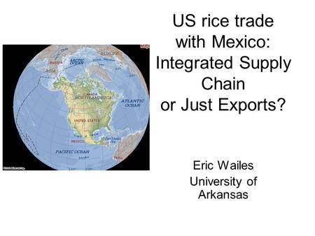 US rice trade with Mexico: Integrated Supply Chain or Just Exports? Eric Wailes University of Arkansas.