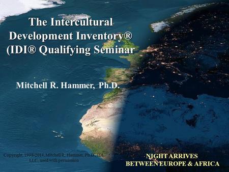 Copyright, 2007, 2009 Mitchell R. Hammer, Ph.D. Mitchell R. Hammer, Ph.D. The Intercultural Development Inventory® (IDI® Qualifying Seminar NIGHT ARRIVES.
