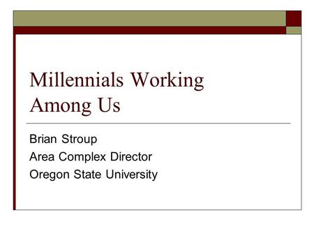 Millennials Working Among Us Brian Stroup Area Complex Director Oregon State University.