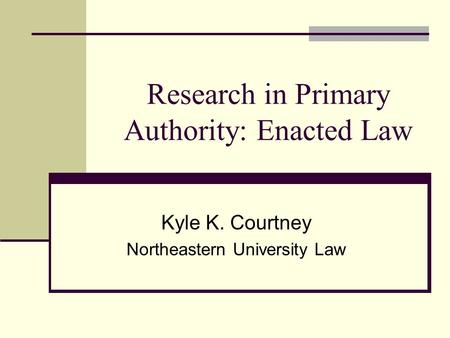 Research in Primary Authority: Enacted Law Kyle K. Courtney Northeastern University Law.