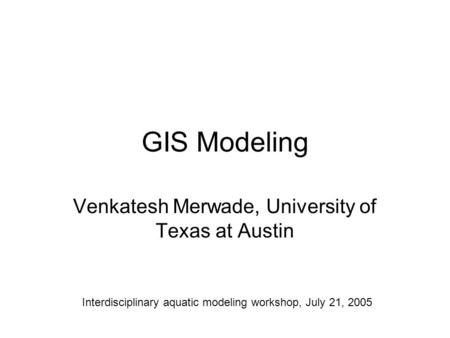 GIS Modeling Venkatesh Merwade, University of Texas at Austin Interdisciplinary aquatic modeling workshop, July 21, 2005.