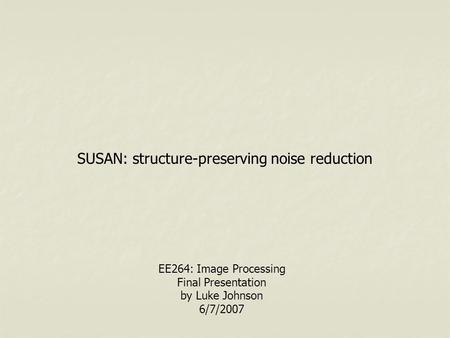 SUSAN: structure-preserving noise reduction EE264: Image Processing Final Presentation by Luke Johnson 6/7/2007.