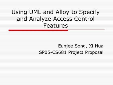 Using UML and Alloy to Specify and Analyze Access Control Features Eunjee Song, Xi Hua SP05-CS681 Project Proposal.