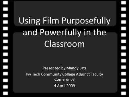 Using Film Purposefully and Powerfully in the Classroom Presented by Mandy Latz Ivy Tech Community College Adjunct Faculty Conference 4 April 2009.