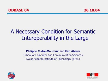 ODBASE 0426.10.04 A Necessary Condition for Semantic Interoperability in the Large Philippe Cudré-Mauroux and Karl Aberer School of Computer and Communication.