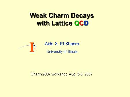 Weak Charm Decays with Lattice QCD Weak Charm Decays with Lattice QCD Aida X. El-Khadra University of Illinois Charm 2007 workshop, Aug. 5-8, 2007.