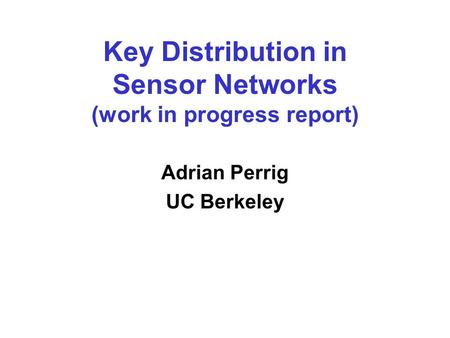Key Distribution in Sensor Networks (work in progress report) Adrian Perrig UC Berkeley.