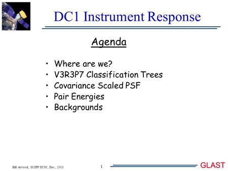 Bill Atwood, SCIPP/UCSC, Dec., 2003 GLAST 1 DC1 Instrument Response Agenda Where are we? V3R3P7 Classification Trees Covariance Scaled PSF Pair Energies.