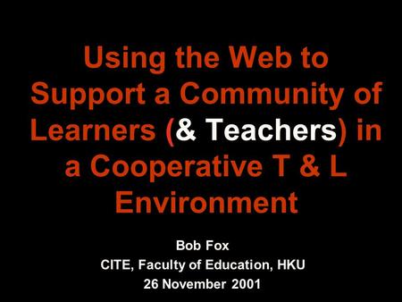 Using the Web to Support a Community of Learners (& Teachers) in a Cooperative T & L Environment Bob Fox CITE, Faculty of Education, HKU 26 November 2001.