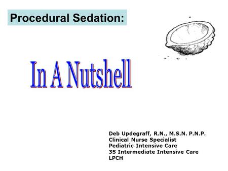 Procedural Sedation: Deb Updegraff, R.N., M.S.N. P.N.P. Clinical Nurse Specialist Pediatric Intensive Care 3S Intermediate Intensive Care LPCH.