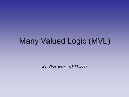 Many Valued Logic (MVL) By: Shay Erov - 01/11/2007.