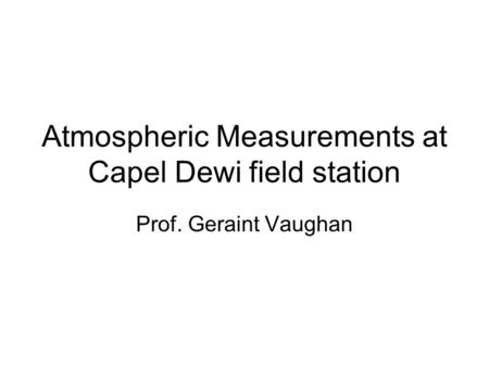 Atmospheric Measurements at Capel Dewi field station Prof. Geraint Vaughan.