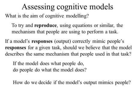 Assessing cognitive models What is the aim of cognitive modelling? To try and reproduce, using equations or similar, the mechanism that people are using.