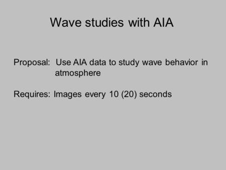 Proposal: Use AIA data to study wave behavior in atmosphere Requires: Images every 10 (20) seconds Wave studies with AIA.