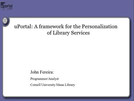 UPortal: A framework for the Personalization of Library Services John Fereira: Programmer/Analyst Cornell University Mann Library.
