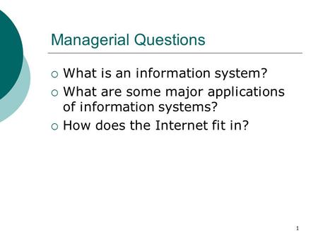 1 Managerial Questions  What is an information system?  What are some major applications of information systems?  How does the Internet fit in?