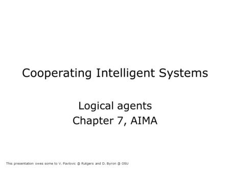 Cooperating Intelligent Systems Logical agents Chapter 7, AIMA This presentation owes some to V. Rutgers and D. OSU.