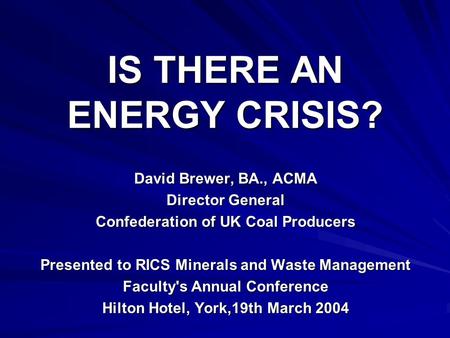 IS THERE AN ENERGY CRISIS? David Brewer, BA., ACMA Director General Confederation of UK Coal Producers Presented to RICS Minerals and Waste Management.