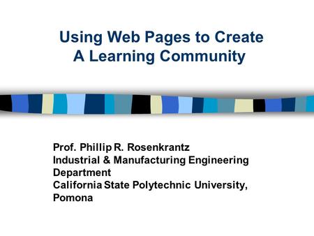 Using Web Pages to Create A Learning Community Prof. Phillip R. Rosenkrantz Industrial & Manufacturing Engineering Department California State Polytechnic.