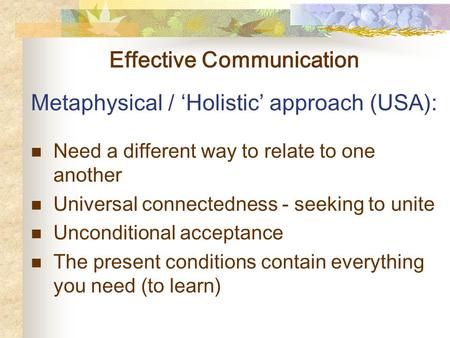 Effective Communication Metaphysical / ‘Holistic’ approach (USA): Need a different way to relate to one another Universal connectedness - seeking to unite.