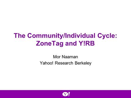 The Community/Individual Cycle: ZoneTag and Y!RB Mor Naaman Yahoo! Research Berkeley.