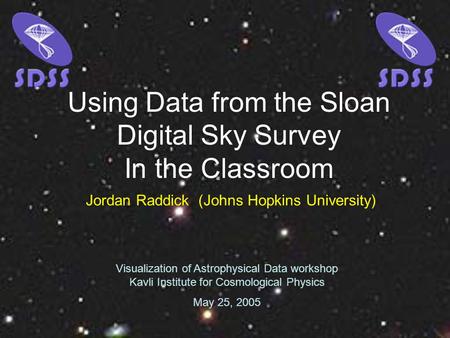 Using Data from the Sloan Digital Sky Survey In the Classroom Jordan Raddick (Johns Hopkins University) Visualization of Astrophysical Data workshop Kavli.
