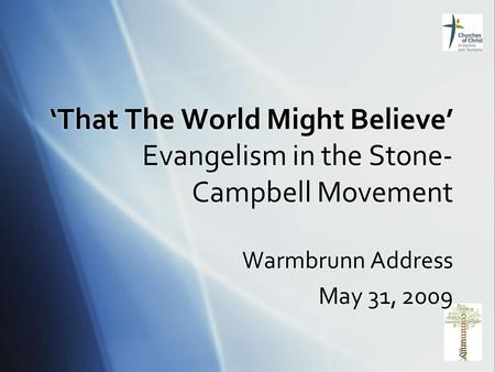 ‘That The World Might Believe’ Evangelism in the Stone- Campbell Movement Warmbrunn Address May 31, 2009 Warmbrunn Address May 31, 2009.