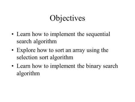 Objectives Learn how to implement the sequential search algorithm Explore how to sort an array using the selection sort algorithm Learn how to implement.