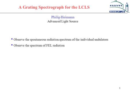 1 A Grating Spectrograph for the LCLS Philip Heimann Advanced Light Source Observe the spontaneous radiation spectrum of the individual undulators Observe.