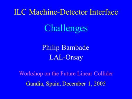 ILC Machine-Detector Interface Challenges Philip Bambade LAL-Orsay Workshop on the Future Linear Collider Gandia, Spain, December 1, 2005.