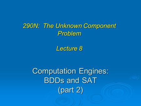 Computation Engines: BDDs and SAT (part 2) 290N: The Unknown Component Problem Lecture 8.