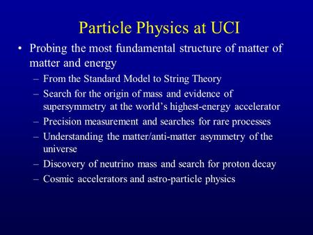 Particle Physics at UCI Probing the most fundamental structure of matter of matter and energy –From the Standard Model to String Theory –Search for the.